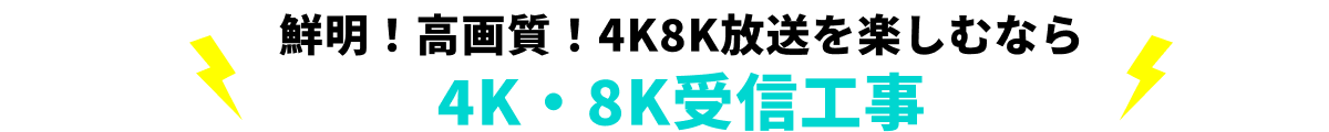 鮮明！高画質！4K・8K放送を楽しむなら4K・8K受信工事